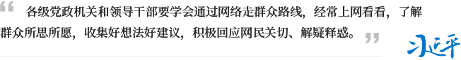 各級黨政機關和領導干部要學會通過網絡走群眾路線，經常上網看看，了解群眾所思所愿，收集好想法好建議，積極回應網民關切、解疑釋惑。